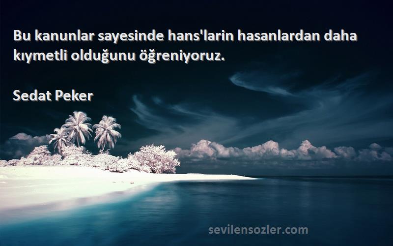 Sedat Peker Sözleri 
Bu kanunlar sayesinde hans'larin hasanlardan daha kıymetli olduğunu öğreniyoruz.