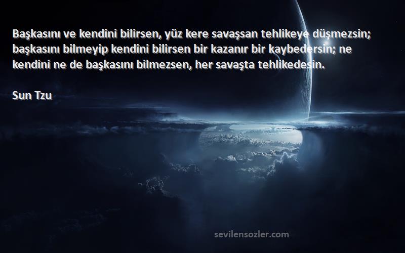 Sun Tzu Sözleri 
Başkasını ve kendini bilirsen, yüz kere savaşsan tehlikeye düşmezsin; başkasını bilmeyip kendini bilirsen bir kazanır bir kaybedersin; ne kendini ne de başkasını bilmezsen, her savaşta tehlikedesin.