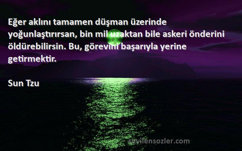 Sun Tzu Sözleri 
Eğer aklını tamamen düşman üzerinde yoğunlaştırırsan, bin mil uzaktan bile askeri önderini öldürebilirsin. Bu, görevini başarıyla yerine getirmektir.