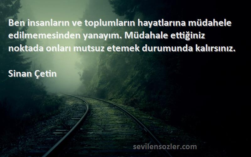 Sinan Çetin Sözleri 
Ben insanların ve toplumların hayatlarına müdahele edilmemesinden yanayım. Müdahale ettiğiniz noktada onları mutsuz etemek durumunda kalırsınız.