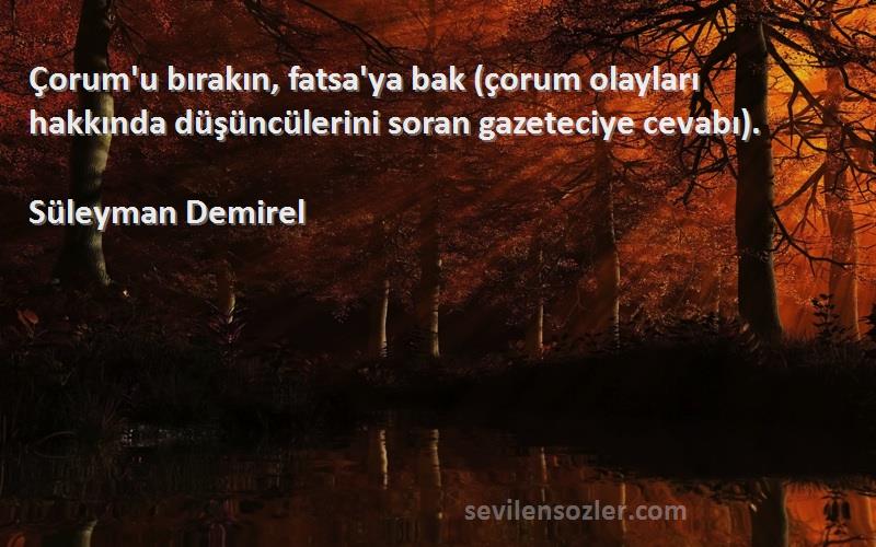 Süleyman Demirel Sözleri 
Çorum'u bırakın, fatsa'ya bak (çorum olayları hakkında düşüncülerini soran gazeteciye cevabı).