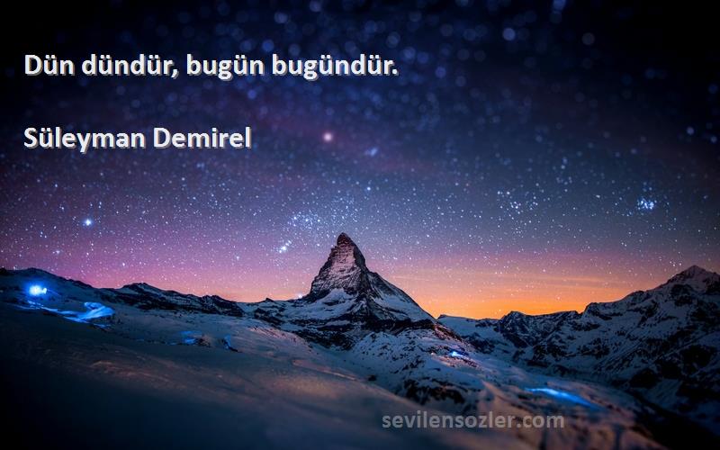 Dün dündür, bugün bugündür. Süleyman Demirel