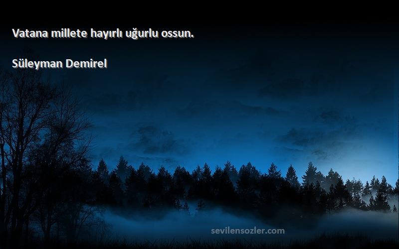 Süleyman Demirel - Vatana millete hayırlı uğurlu ossun.