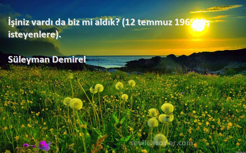 Süleyman Demirel - İşiniz vardı da biz mi aldık? (12 temmuz 1969) (iş isteyenlere).
