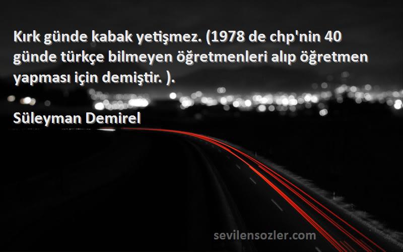 Süleyman Demirel Sözleri 
Kırk günde kabak yetişmez. (1978 de chp'nin 40 günde türkçe bilmeyen öğretmenleri alıp öğretmen yapması için demiştir. ).