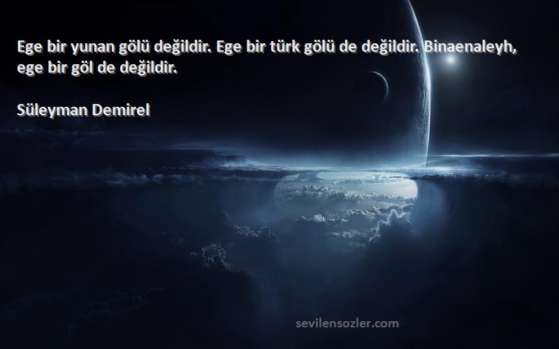 Süleyman Demirel - Ege bir yunan gölü değildir. Ege bir türk gölü de değildir. Binaenaleyh, ege bir göl de değildir.