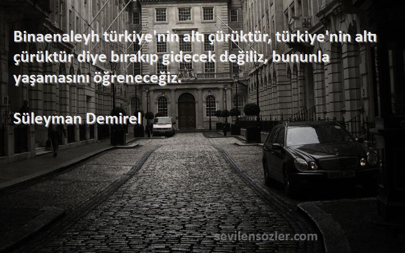 Süleyman Demirel Sözleri 
Binaenaleyh türkiye'nin altı çürüktür, türkiye'nin altı çürüktür diye bırakıp gidecek değiliz, bununla yaşamasını öğreneceğiz.