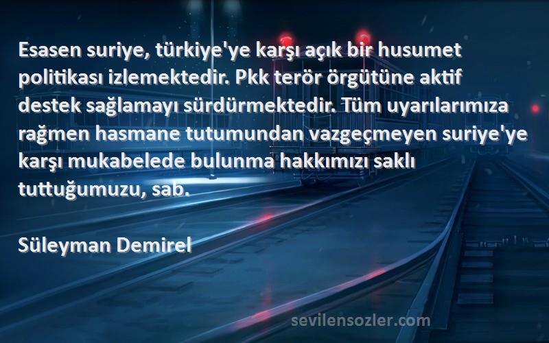 Süleyman Demirel Sözleri 
Esasen suriye, türkiye'ye karşı açık bir husumet politikası izlemektedir. Pkk terör örgütüne aktif destek sağlamayı sürdürmektedir. Tüm uyarılarımıza rağmen hasmane tutumundan vazgeçmeyen suriye'ye karşı mukabelede bulunma hakkımızı saklı tuttuğumuzu, sab.