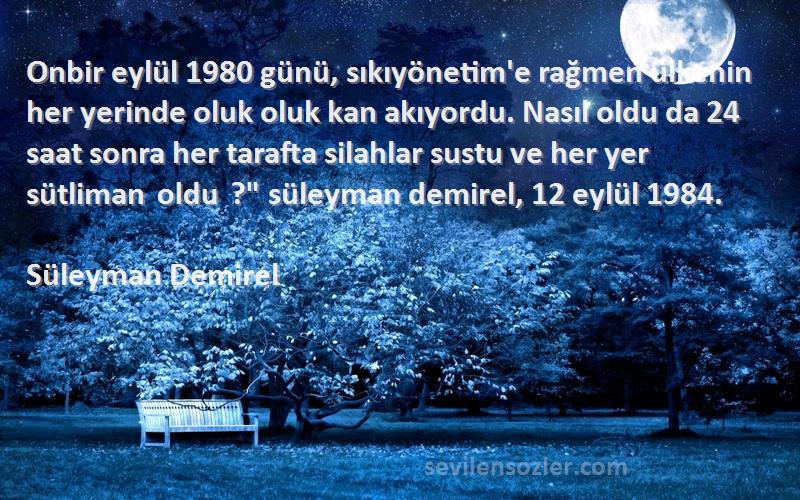 Süleyman Demirel Sözleri 
Onbir eylül 1980 günü, sıkıyönetim'e rağmen ülkenin her yerinde oluk oluk kan akıyordu. Nasıl oldu da 24 saat sonra her tarafta silahlar sustu ve her yer sütliman oldu ? süleyman demirel, 12 eylül 1984.