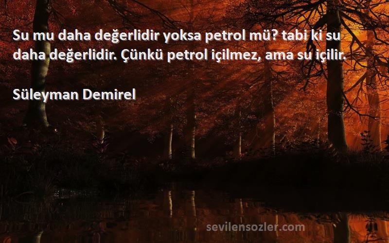 Süleyman Demirel Sözleri 
Su mu daha değerlidir yoksa petrol mü? tabi ki su daha değerlidir. Çünkü petrol içilmez, ama su içilir.