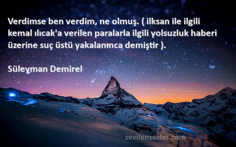 Süleyman Demirel Sözleri 
Verdimse ben verdim, ne olmuş. ( ilksan ile ilgili kemal ılıcak'a verilen paralarla ilgili yolsuzluk haberi üzerine suç üstü yakalanınca demiştir ).