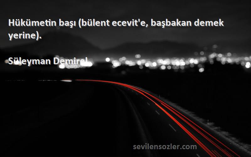 Süleyman Demirel - Hükümetin başı (bülent ecevit'e, başbakan demek yerine).
