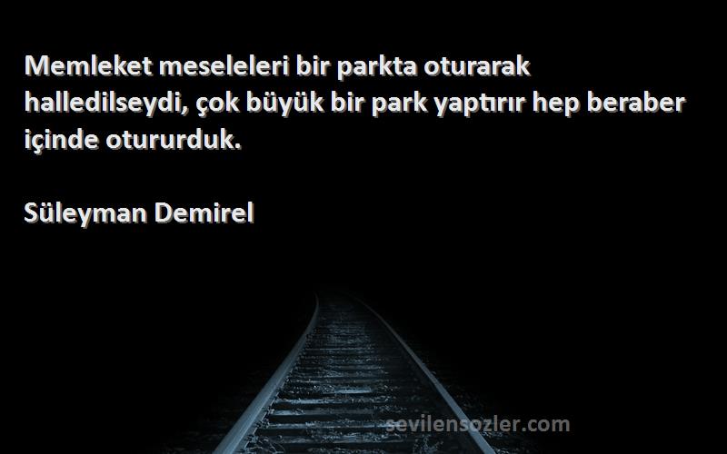 Süleyman Demirel Sözleri 
Memleket meseleleri bir parkta oturarak halledilseydi, çok büyük bir park yaptırır hep beraber içinde otururduk.