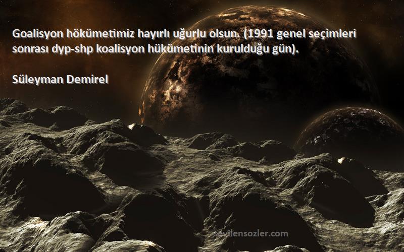 Süleyman Demirel Sözleri 
Goalisyon hökümetimiz hayırlı uğurlu olsun. (1991 genel seçimleri sonrası dyp-shp koalisyon hükümetinin kurulduğu gün).