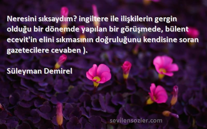Süleyman Demirel Sözleri 
Neresini sıksaydım? ingiltere ile ilişkilerin gergin olduğu bir dönemde yapılan bir görüşmede, bülent ecevit'in elini sıkmasının doğruluğunu kendisine soran gazetecilere cevaben ).