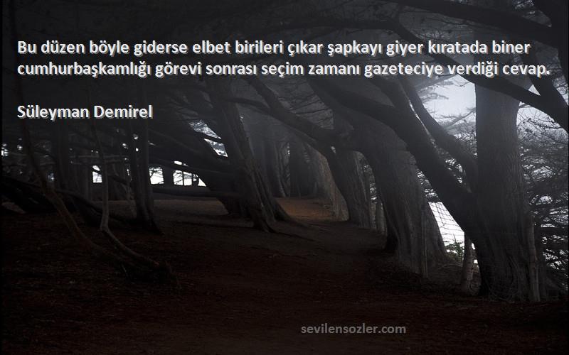 Süleyman Demirel Sözleri 
Bu düzen böyle giderse elbet birileri çıkar şapkayı giyer kıratada biner cumhurbaşkamlığı görevi sonrası seçim zamanı gazeteciye verdiği cevap.