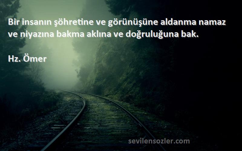 Hz. Ömer Sözleri 
Bir insanın şöhretine ve görünüşüne aldanma namaz ve niyazına bakma aklına ve doğruluğuna bak.