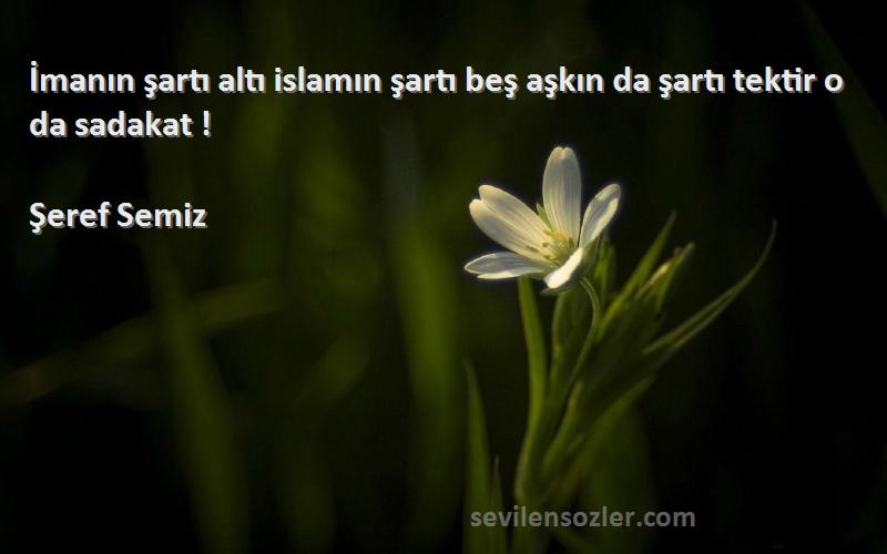 Şeref Semiz Sözleri 
İmanın şartı altı islamın şartı beş aşkın da şartı tektir o da sadakat !