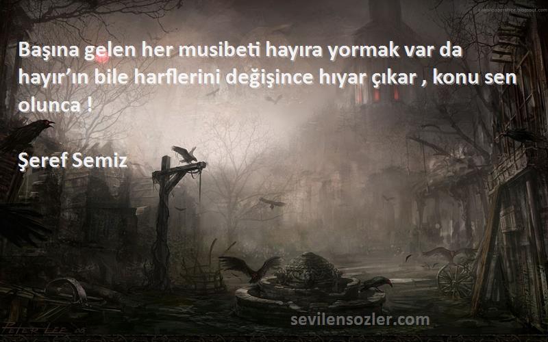 Şeref Semiz Sözleri 
Başına gelen her musibeti hayıra yormak var da hayır’ın bile harflerini değişince hıyar çıkar , konu sen olunca !