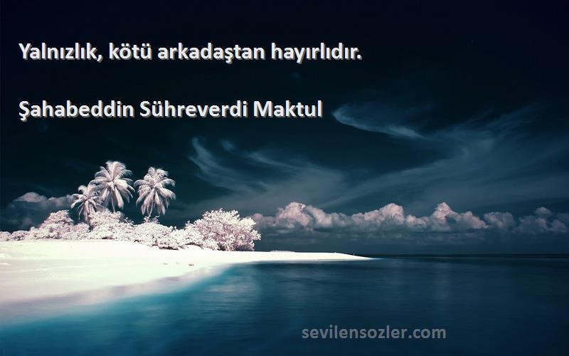 Şahabeddin Sühreverdi Maktul - Yalnızlık, kötü arkadaştan hayırlıdır.