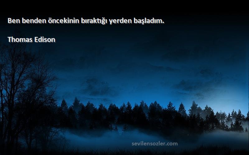 Thomas Edison Sözleri 
Ben benden öncekinin bıraktığı yerden başladım.