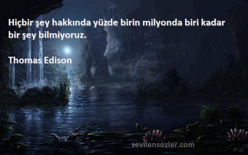 Thomas Edison Sözleri 
Hiçbir şey hakkında yüzde birin milyonda biri kadar bir şey bilmiyoruz.