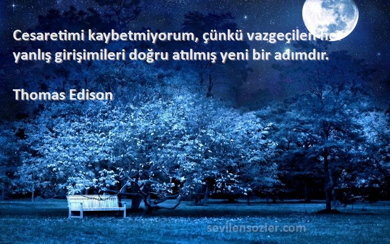 Thomas Edison Sözleri 
Cesaretimi kaybetmiyorum, çünkü vazgeçilen her yanlış girişimileri doğru atılmış yeni bir adımdır.