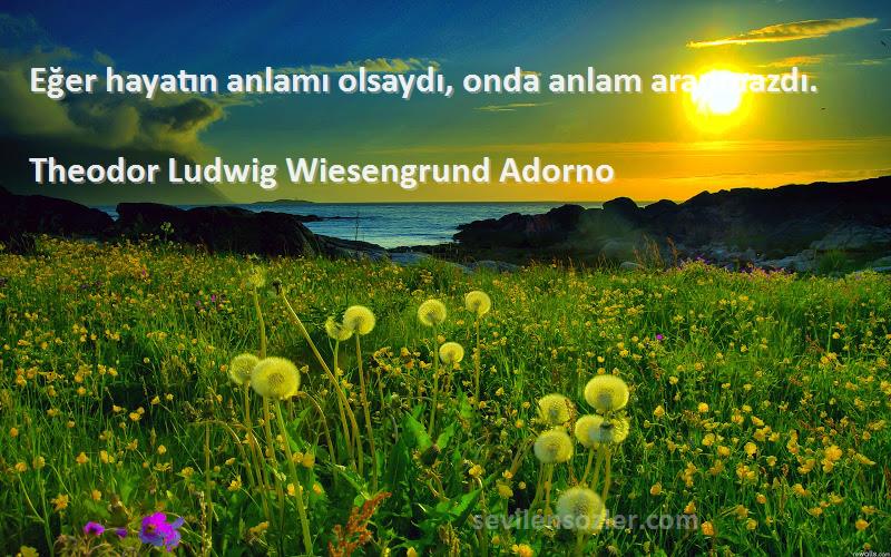 Theodor Ludwig Wiesengrund Adorno Sözleri 
Eğer hayatın anlamı olsaydı, onda anlam aranmazdı.