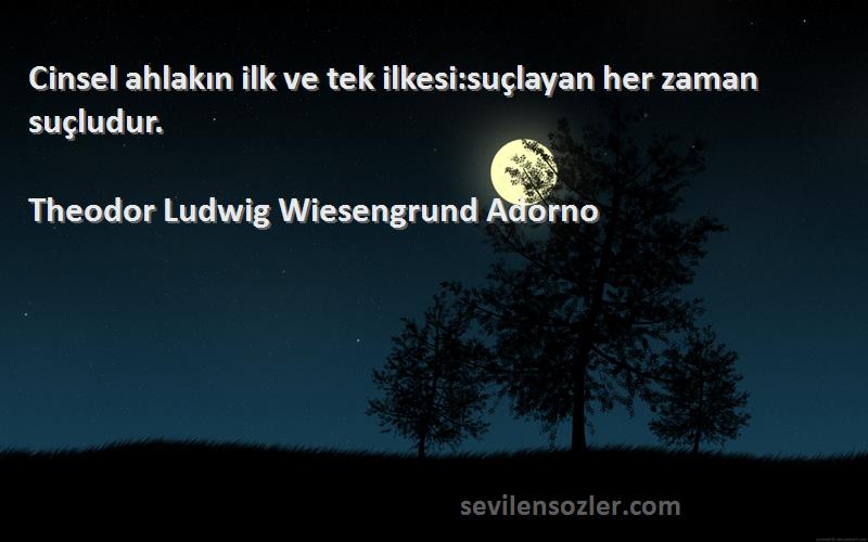 Theodor Ludwig Wiesengrund Adorno Sözleri 
Cinsel ahlakın ilk ve tek ilkesi:suçlayan her zaman suçludur.