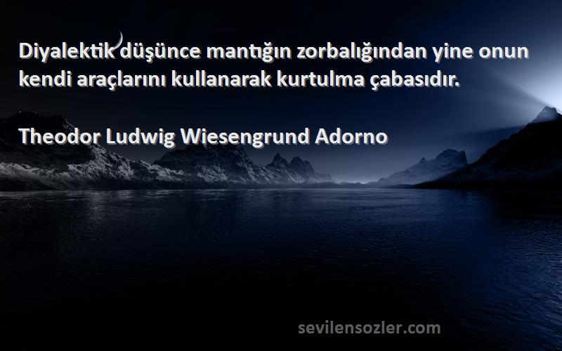 Theodor Ludwig Wiesengrund Adorno Sözleri 
Diyalektik düşünce mantığın zorbalığından yine onun kendi araçlarını kullanarak kurtulma çabasıdır.