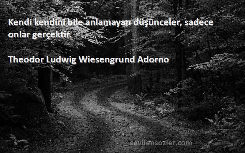 Theodor Ludwig Wiesengrund Adorno Sözleri 
Kendi kendini bile anlamayan düşünceler, sadece onlar gerçektir.