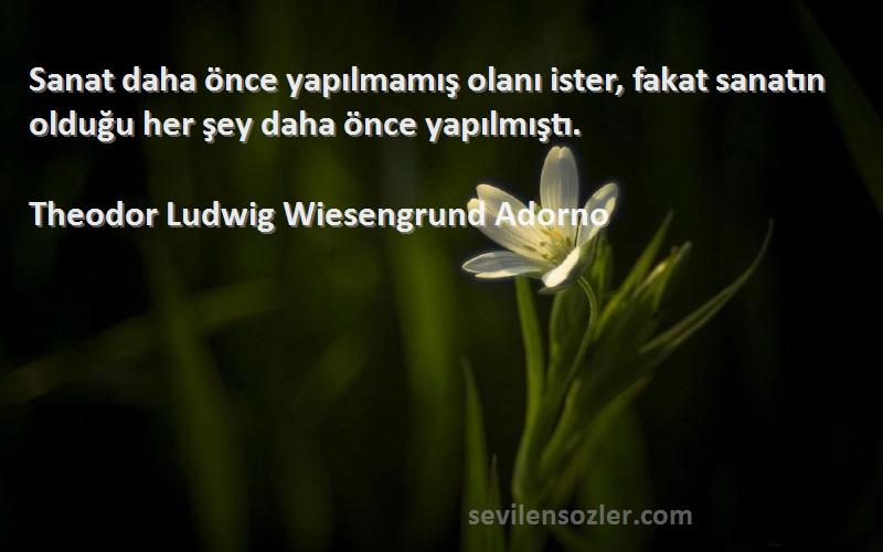 Theodor Ludwig Wiesengrund Adorno Sözleri 
Sanat daha önce yapılmamış olanı ister, fakat sanatın olduğu her şey daha önce yapılmıştı.