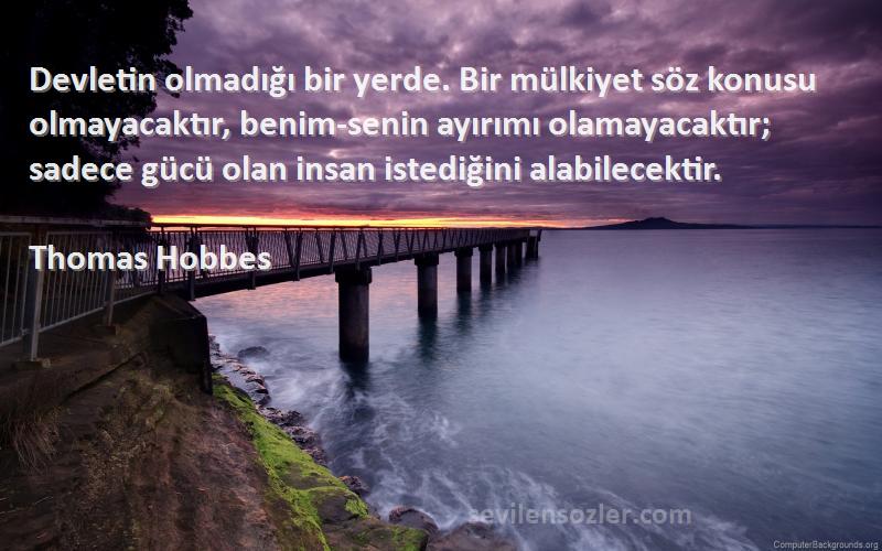 Thomas Hobbes Sözleri 
Devletin olmadığı bir yerde. Bir mülkiyet söz konusu olmayacaktır, benim-senin ayırımı olamayacaktır; sadece gücü olan insan istediğini alabilecektir.