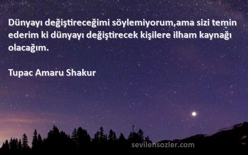 Tupac Amaru Shakur Sözleri 
Dünyayı değiştireceğimi söylemiyorum,ama sizi temin ederim ki dünyayı değiştirecek kişilere ilham kaynağı olacağım.