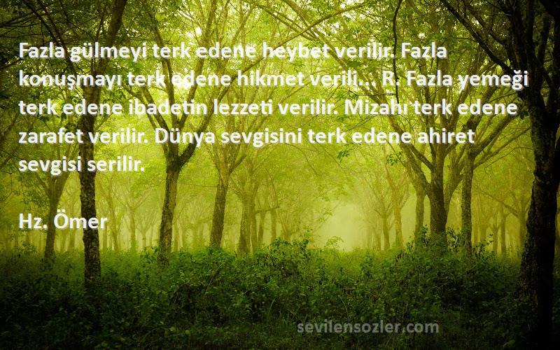 Hz. Ömer Sözleri 
Fazla gülmeyi terk edene heybet verilir. Fazla konuşmayı terk edene hikmet verili... R. Fazla yemeği terk edene ibadetin lezzeti verilir. Mizahı terk edene zarafet verilir. Dünya sevgisini terk edene ahiret sevgisi serilir.