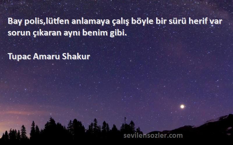 Tupac Amaru Shakur Sözleri 
Bay polis,lütfen anlamaya çalış böyle bir sürü herif var sorun çıkaran aynı benim gibi.