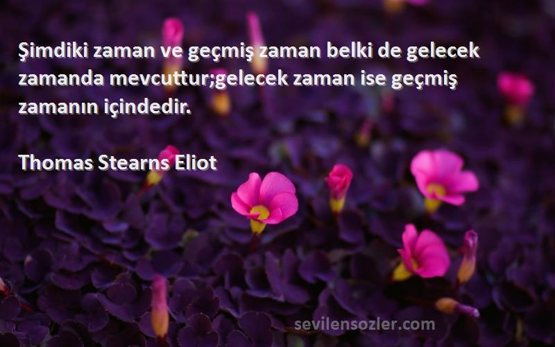 Thomas Stearns Eliot Sözleri 
Şimdiki zaman ve geçmiş zaman belki de gelecek zamanda mevcuttur;gelecek zaman ise geçmiş zamanın içindedir.