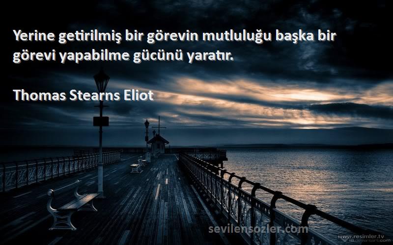 Thomas Stearns Eliot Sözleri 
Yerine getirilmiş bir görevin mutluluğu başka bir görevi yapabilme gücünü yaratır.
