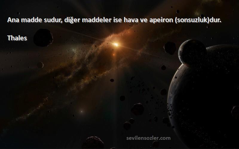 Thales Sözleri 
Ana madde sudur, diğer maddeler ise hava ve apeiron (sonsuzluk)dur.