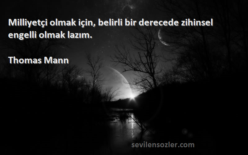 Thomas Mann Sözleri 
Milliyetçi olmak için, belirli bir derecede zihinsel engelli olmak lazım.