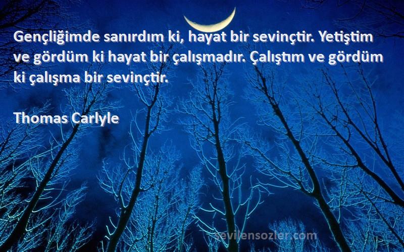 Thomas Carlyle Sözleri 
Gençliğimde sanırdım ki, hayat bir sevinçtir. Yetiştim ve gördüm ki hayat bir çalışmadır. Çalıştım ve gördüm ki çalışma bir sevinçtir.