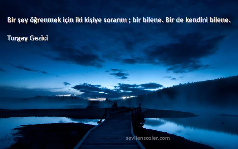 Turgay Gezici Sözleri 
Bir şey öğrenmek için iki kişiye sorarım ; bir bilene. Bir de kendini bilene.