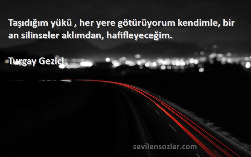 Turgay Gezici Sözleri 
Taşıdığım yükü , her yere götürüyorum kendimle, bir an silinseler aklımdan, hafifleyeceğim.