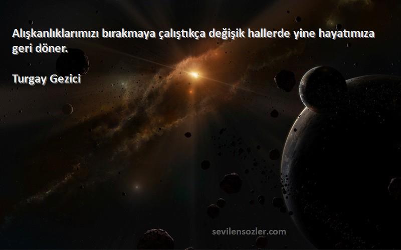 Turgay Gezici Sözleri 
Alışkanlıklarımızı bırakmaya çalıştıkça değişik hallerde yine hayatımıza geri döner.
