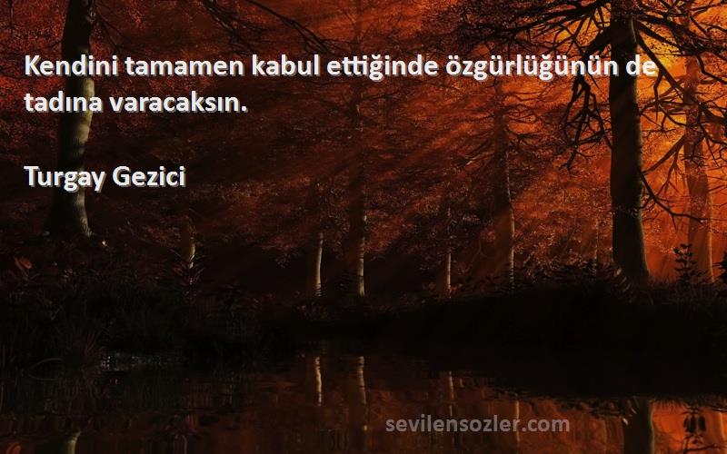 Turgay Gezici Sözleri 
Kendini tamamen kabul ettiğinde özgürlüğünün de tadına varacaksın.