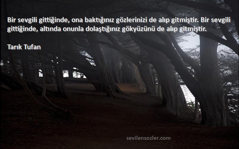 Tarık Tufan Sözleri 
Bir sevgili gittiğinde, ona baktığınız gözlerinizi de alıp gitmiştir. Bir sevgili gittiğinde, altında onunla dolaştığınız gökyüzünü de alıp gitmiştir.