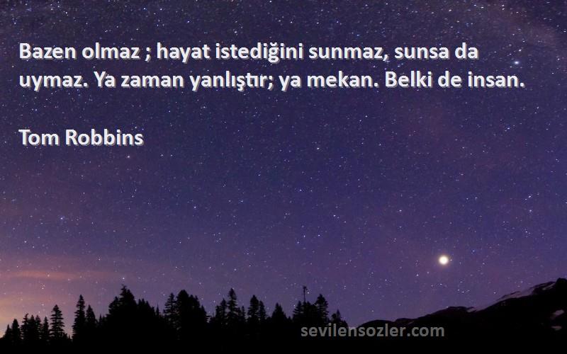 Tom Robbins Sözleri 
Bazen olmaz ; hayat istediğini sunmaz, sunsa da uymaz. Ya zaman yanlıştır; ya mekan. Belki de insan.