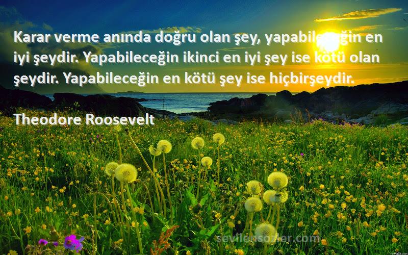 Theodore Roosevelt Sözleri 
Karar verme anında doğru olan şey, yapabileceğin en iyi şeydir. Yapabileceğin ikinci en iyi şey ise kötü olan şeydir. Yapabileceğin en kötü şey ise hiçbirşeydir.