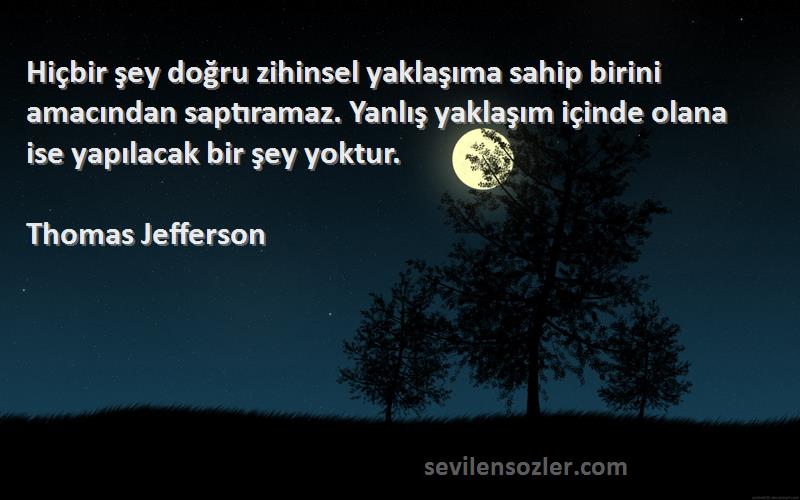 Thomas Jefferson Sözleri 
Hiçbir şey doğru zihinsel yaklaşıma sahip birini amacından saptıramaz. Yanlış yaklaşım içinde olana ise yapılacak bir şey yoktur.