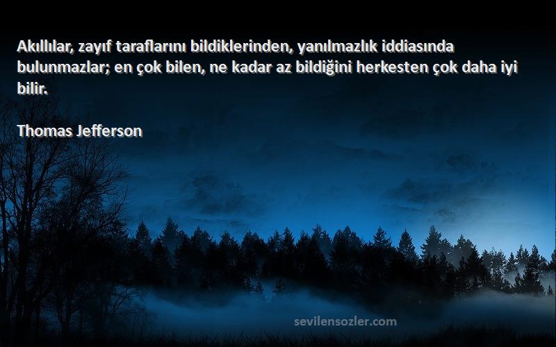 Thomas Jefferson Sözleri 
Akıllılar, zayıf taraflarını bildiklerinden, yanılmazlık iddiasında bulunmazlar; en çok bilen, ne kadar az bildiğini herkesten çok daha iyi bilir.